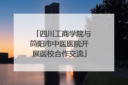 四川工商学院与简阳市中医医院开展医校合作交流